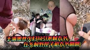 丰满黑丝少妇勾引农村大爷，在乡村野屋子和大爷啪啪
