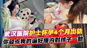 【网曝黑料】武汉医院护士怀孕四个月出轨‘你轻点我的逼好痛 内射孩子一脸